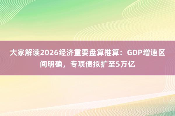 大家解读2026经济重要盘算推算：GDP增速区间明确，专项债拟扩至5万亿